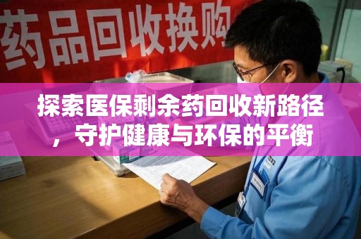 佛山探索医保剩余药回收新路径，守护健康与环保的平衡