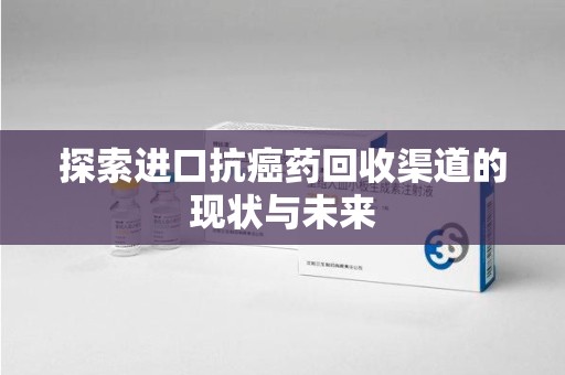 佛山探索进口抗癌药回收渠道的现状与未来