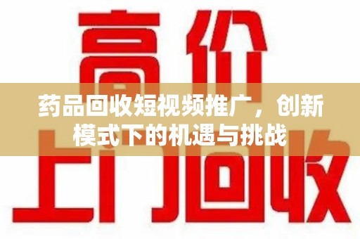 佛山药品回收短视频推广，创新模式下的机遇与挑战