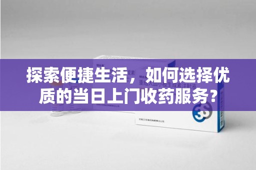 佛山探索便捷生活，如何选择优质的当日上门收药服务？