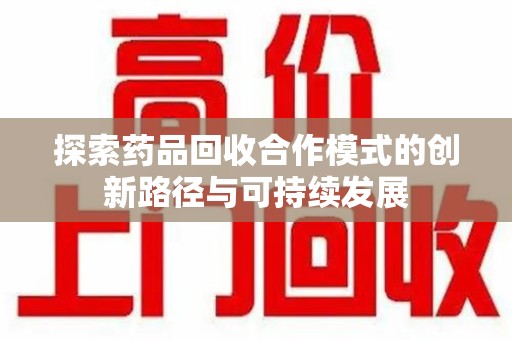 佛山探索药品回收合作模式的创新路径与可持续发展