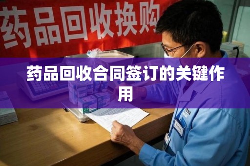 佛山药品回收合同签订的关键作用