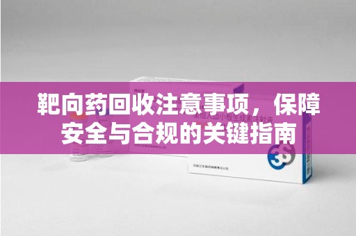 佛山靶向药回收注意事项，保障安全与合规的关键指南