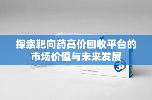 佛山探索靶向药高价回收平台的市场价值与未来发展