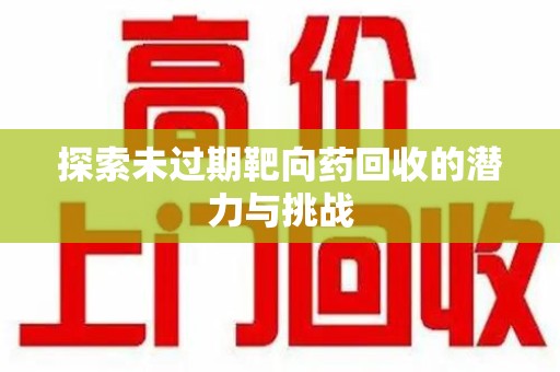 佛山探索未过期靶向药回收的潜力与挑战