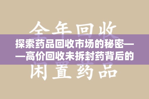 佛山探索药品回收市场的秘密——高价回收未拆封药背后的商业逻辑与社会影响