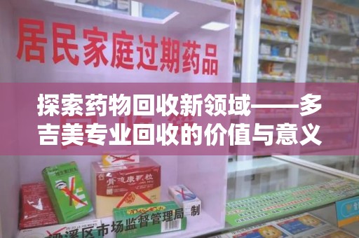佛山探索药物回收新领域——多吉美专业回收的价值与意义