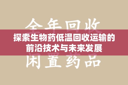 佛山探索生物药低温回收运输的前沿技术与未来发展