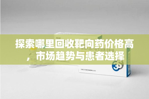 佛山探索哪里回收靶向药价格高，市场趋势与患者选择