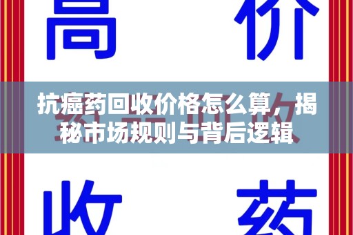 佛山抗癌药回收价格怎么算，揭秘市场规则与背后逻辑