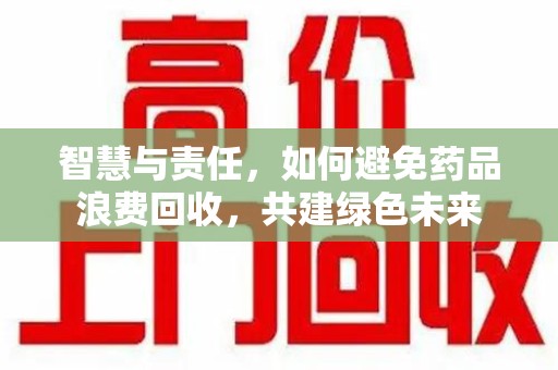 佛山智慧与责任，如何避免药品浪费回收，共建绿色未来