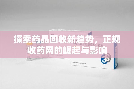 佛山探索药品回收新趋势，正规收药网的崛起与影响