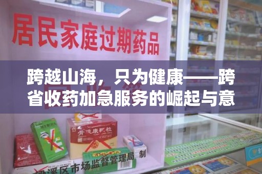 佛山跨越山海，只为健康——跨省收药加急服务的崛起与意义