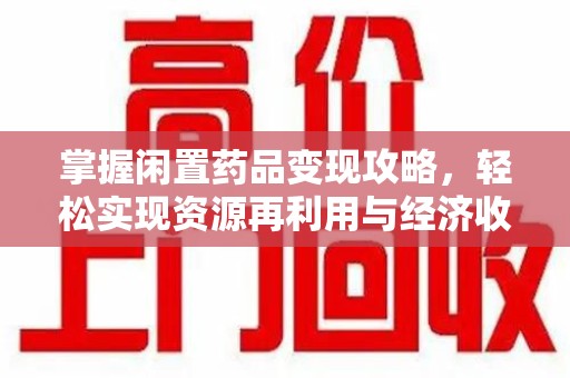 佛山掌握闲置药品变现攻略，轻松实现资源再利用与经济收益双赢