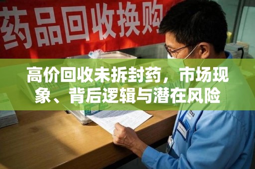 佛山高价回收未拆封药，市场现象、背后逻辑与潜在风险