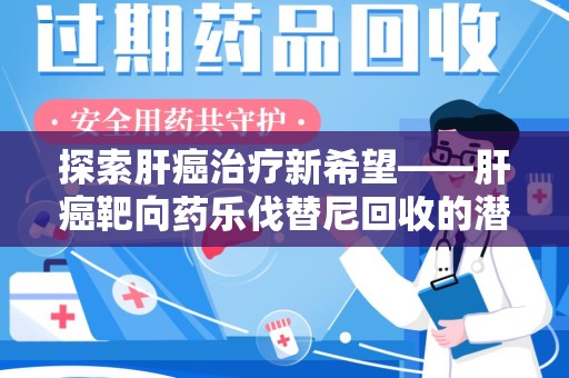 佛山探索肝癌治疗新希望——肝癌靶向药乐伐替尼回收的潜力与价值
