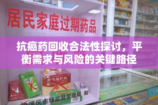 佛山抗癌药回收合法性探讨，平衡需求与风险的关键路径
