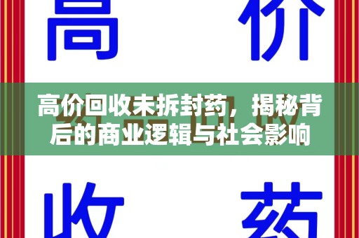 佛山高价回收未拆封药，揭秘背后的商业逻辑与社会影响