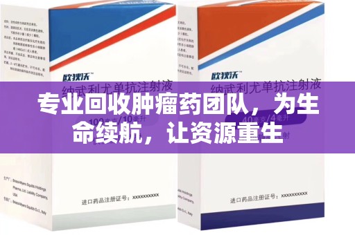 佛山专业回收肿瘤药团队，为生命续航，让资源重生