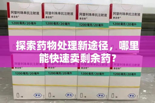 佛山探索药物处理新途径，哪里能快速卖剩余药？