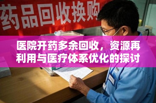佛山医院开药多余回收，资源再利用与医疗体系优化的探讨