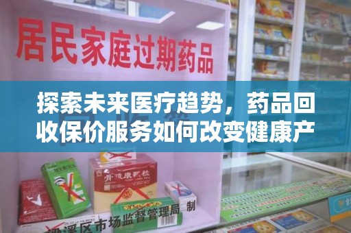佛山探索未来医疗趋势，药品回收保价服务如何改变健康产业