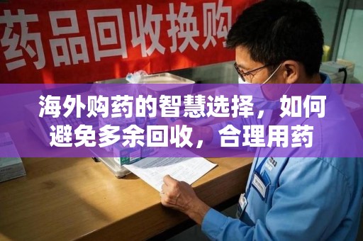 佛山海外购药的智慧选择，如何避免多余回收，合理用药