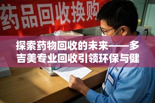 佛山探索药物回收的未来——多吉美专业回收引领环保与健康新趋势