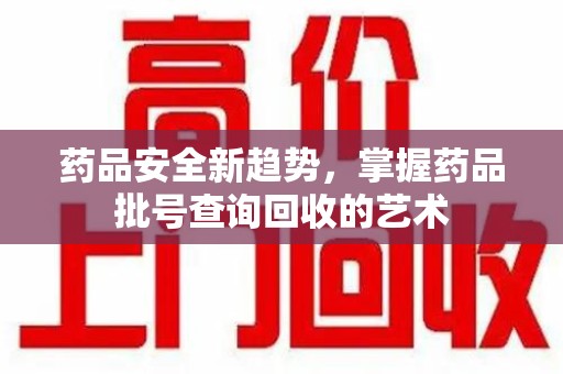 佛山药品安全新趋势，掌握药品批号查询回收的艺术