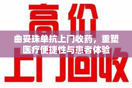 佛山曲妥珠单抗上门收药，重塑医疗便捷性与患者体验