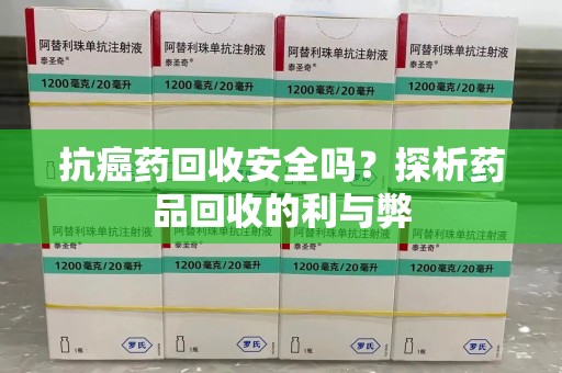 佛山抗癌药回收安全吗？探析药品回收的利与弊