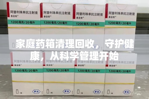 佛山家庭药箱清理回收，守护健康，从科学管理开始