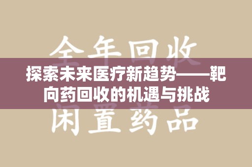 佛山探索未来医疗新趋势——靶向药回收的机遇与挑战