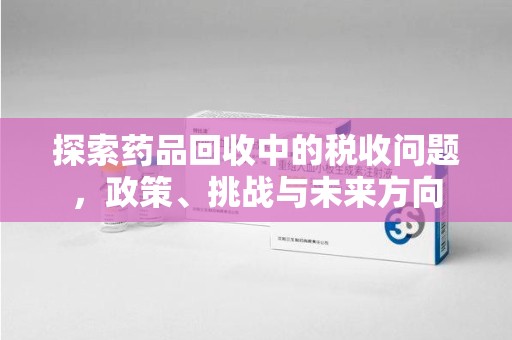 佛山探索药品回收中的税收问题，政策、挑战与未来方向