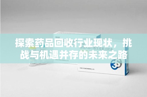 佛山探索药品回收行业现状，挑战与机遇并存的未来之路