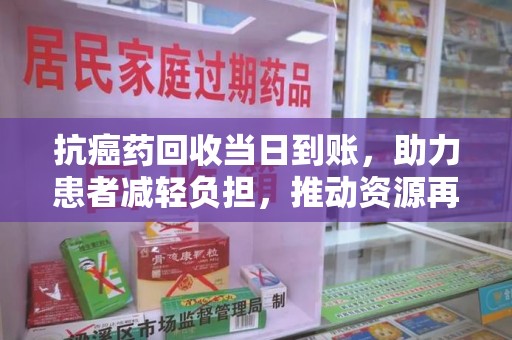 佛山抗癌药回收当日到账，助力患者减轻负担，推动资源再利用