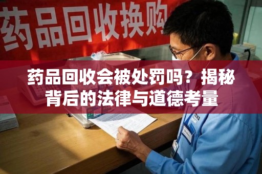 佛山药品回收会被处罚吗？揭秘背后的法律与道德考量