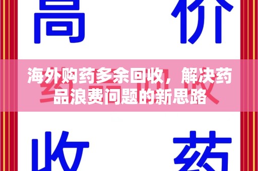 佛山海外购药多余回收，解决药品浪费问题的新思路