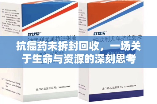 佛山抗癌药未拆封回收，一场关于生命与资源的深刻思考