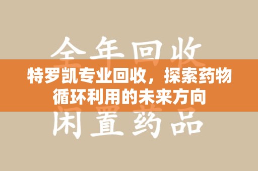 佛山特罗凯专业回收，探索药物循环利用的未来方向
