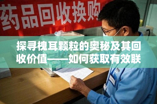佛山探寻槐耳颗粒的奥秘及其回收价值——如何获取有效联系方式