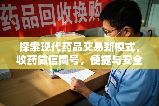 佛山探索现代药品交易新模式，收药微信同号，便捷与安全并存