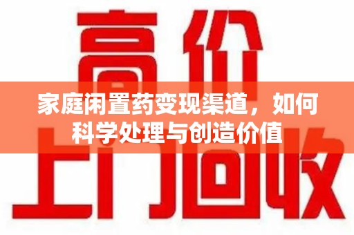 佛山家庭闲置药变现渠道，如何科学处理与创造价值
