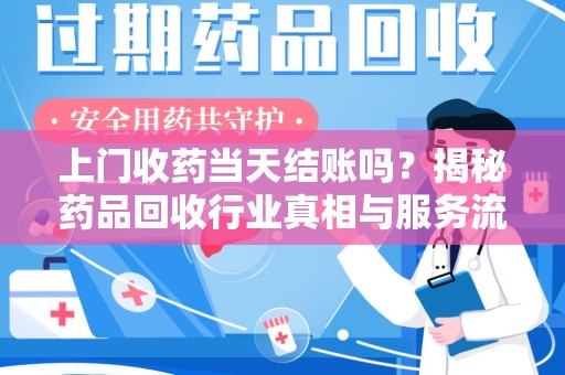 佛山上门收药当天结账吗？揭秘药品回收行业真相与服务流程