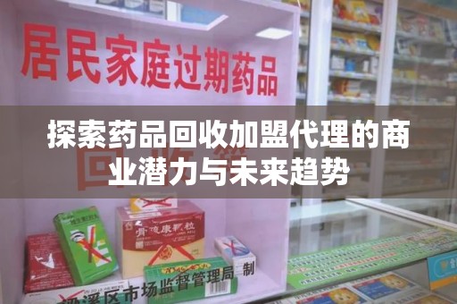 佛山探索药品回收加盟代理的商业潜力与未来趋势