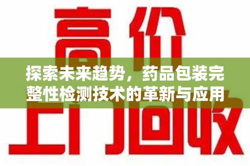 佛山探索未来趋势，药品包装完整性检测技术的革新与应用