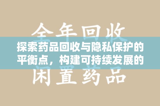 佛山探索药品回收与隐私保护的平衡点，构建可持续发展的健康未来