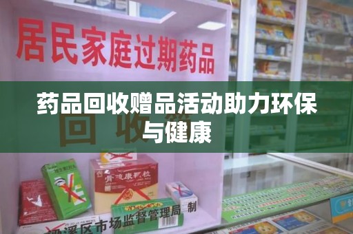 佛山药品回收赠品活动助力环保与健康