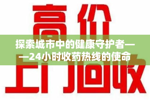 佛山探索城市中的健康守护者——24小时收药热线的使命与意义