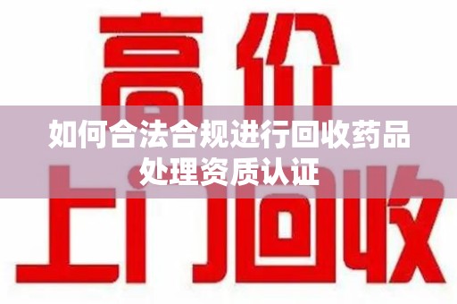 佛山如何合法合规进行回收药品处理资质认证